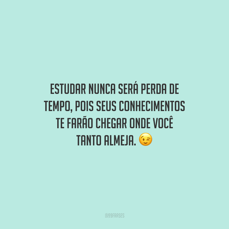 Estudar nunca será perda de tempo, pois seus conhecimentos te farão chegar onde você tanto almeja.