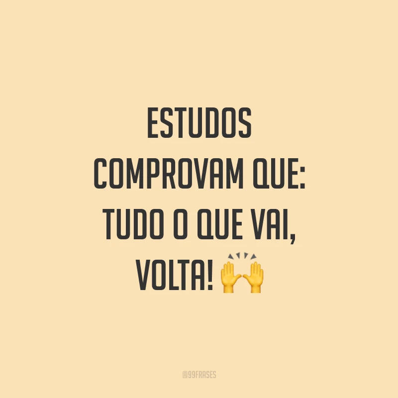 Estudos comprovam que: tudo o que vai, volta! ?