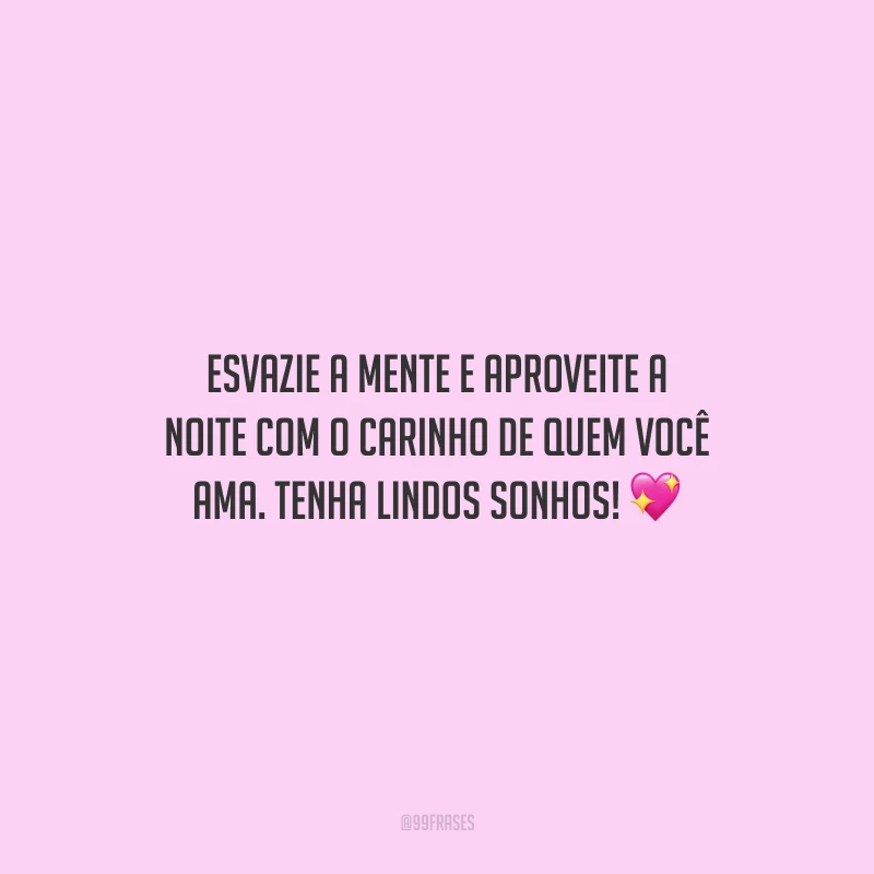 Esvazie a mente e aproveite a noite com o carinho de quem você ama. Tenha lindos sonhos!