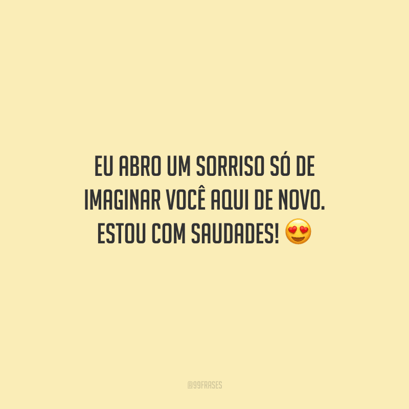 Eu abro um sorriso só de imaginar você aqui de novo. Estou com saudades! 