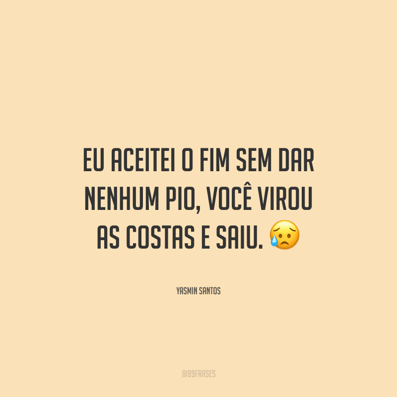 Eu aceitei o fim sem dar nenhum pio, você virou as costas e saiu. 