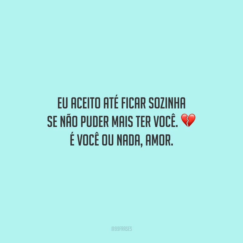 Eu aceito até ficar sozinha se não puder mais ter você. É você ou nada, amor.