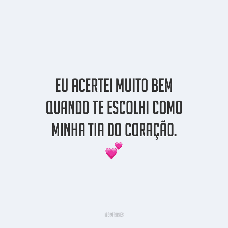 Eu acertei muito bem quando te escolhi como minha tia do coração.