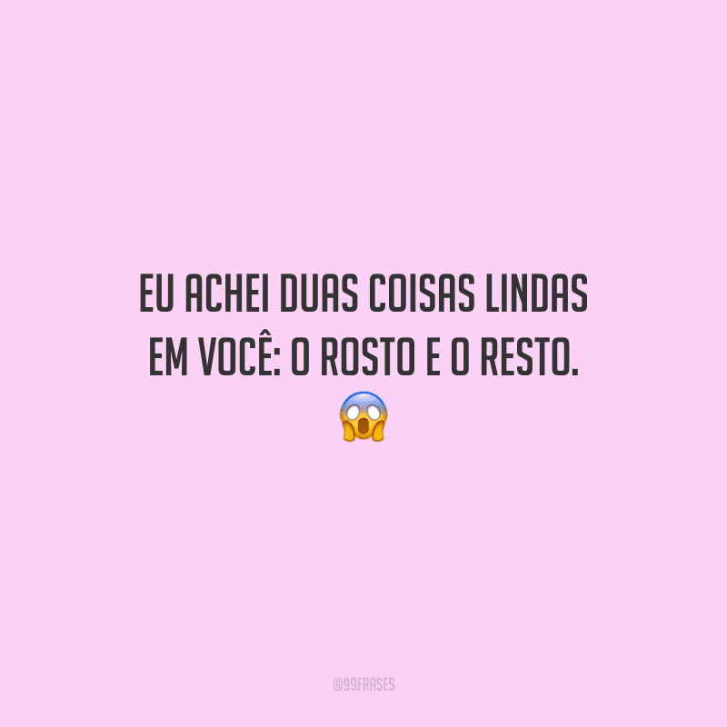 Eu achei duas coisas lindas em você: o rosto e o resto. 