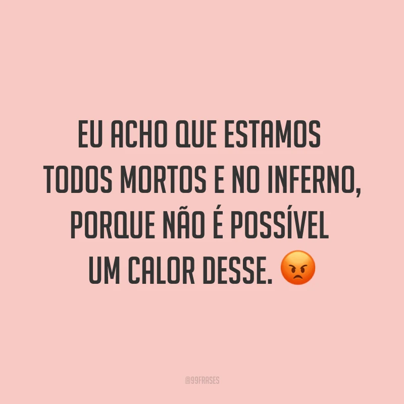 Eu acho que estamos todos mortos e no inferno, porque não é possível um calor desse. ?
