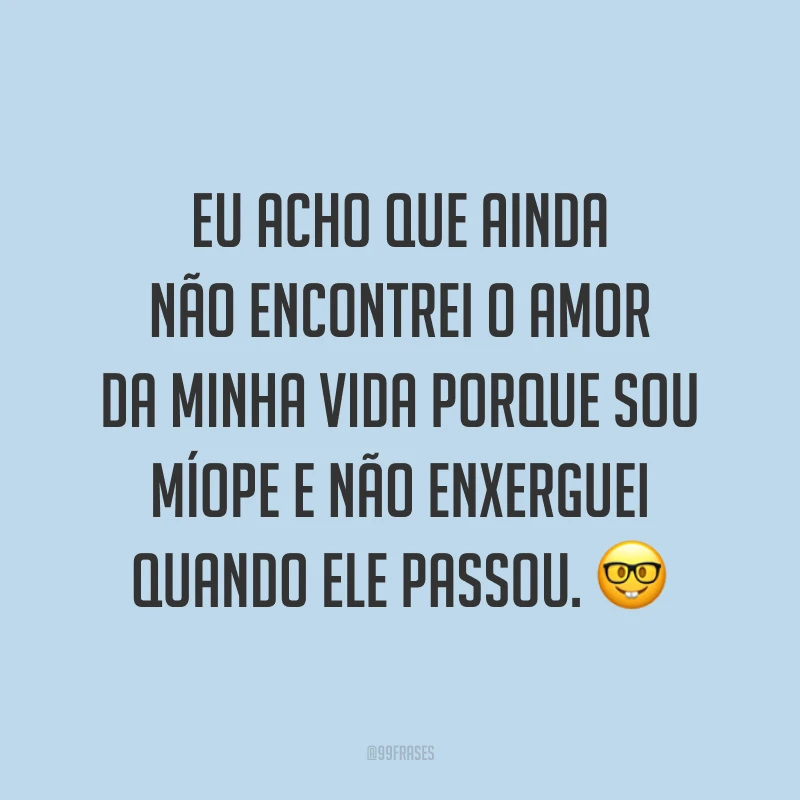 Eu acho que ainda não encontrei o amor da minha vida porque sou míope e não enxerguei quando ele passou. 🤓