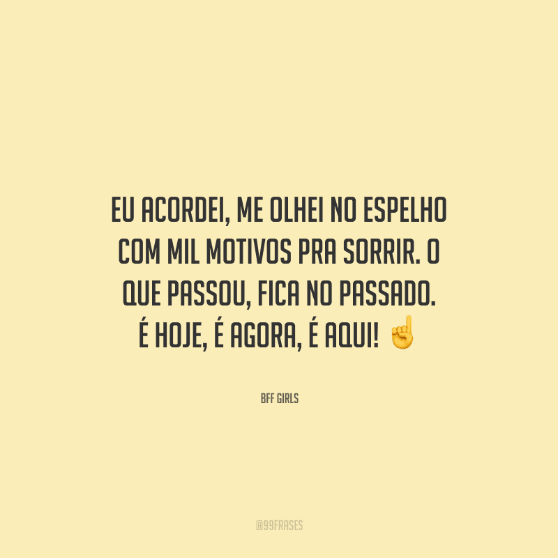 Eu acordei, me olhei no espelho com mil motivos pra sorrir. O que passou, fica no passado. É hoje, é agora, é aqui! 
