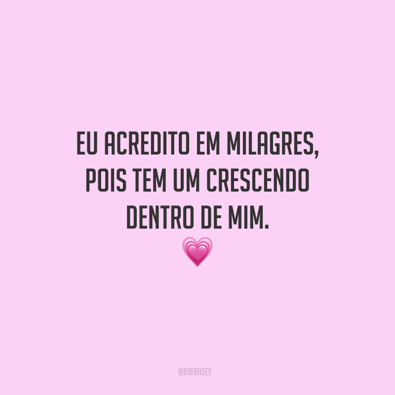 Eu acredito em milagres, pois tem um crescendo dentro de mim.