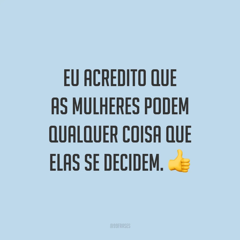 Eu acredito que as mulheres podem qualquer coisa que elas se decidem. 👍