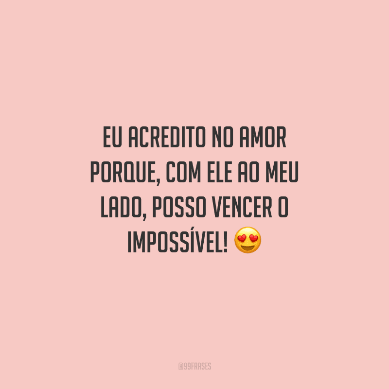 Eu acredito no amor porque, com ele ao meu lado, posso vencer o impossível! 