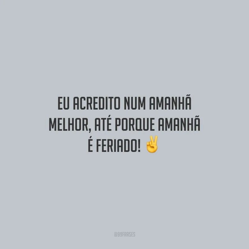 Eu acredito num amanhã melhor, até porque amanhã é feriado!