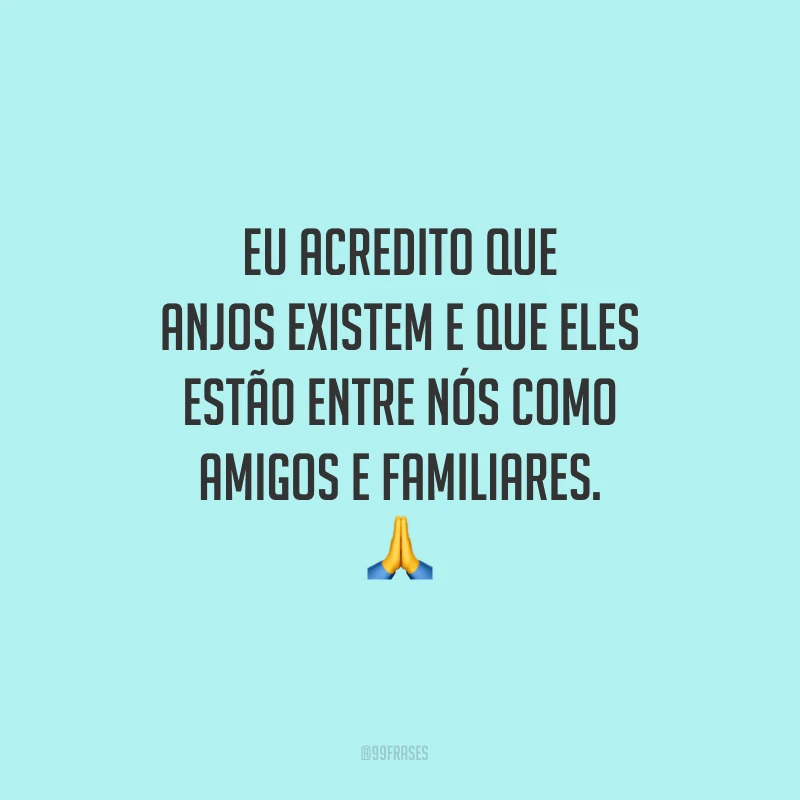Eu acredito que anjos existem e que eles estão entre nós como amigos e familiares.