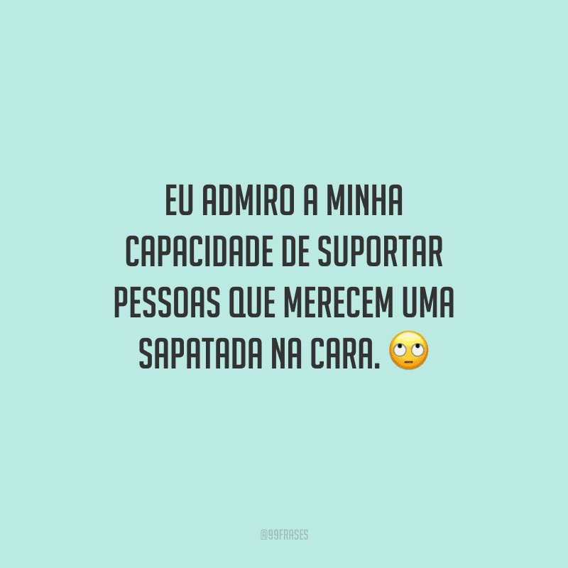 Eu admiro a minha capacidade de suportar pessoas que merecem uma sapatada na cara.