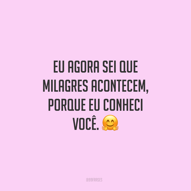 Eu agora sei que milagres acontecem, porque eu conheci você.