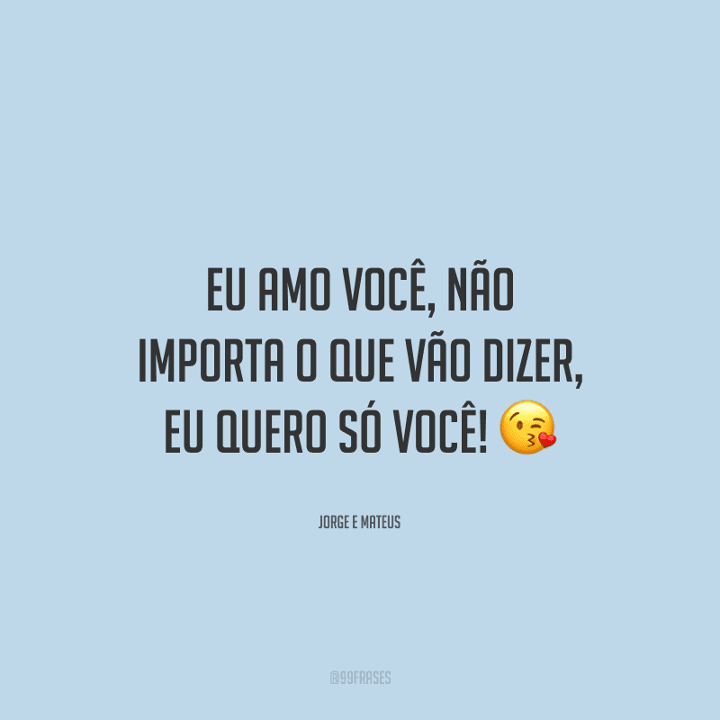 Eu amo você, não importa o que vão dizer, eu quero só você! 