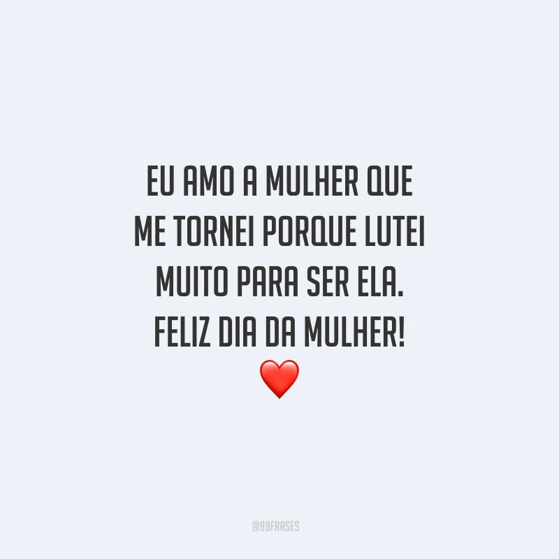 Eu amo a mulher que me tornei porque lutei muito para ser ela. Feliz Dia da Mulher!