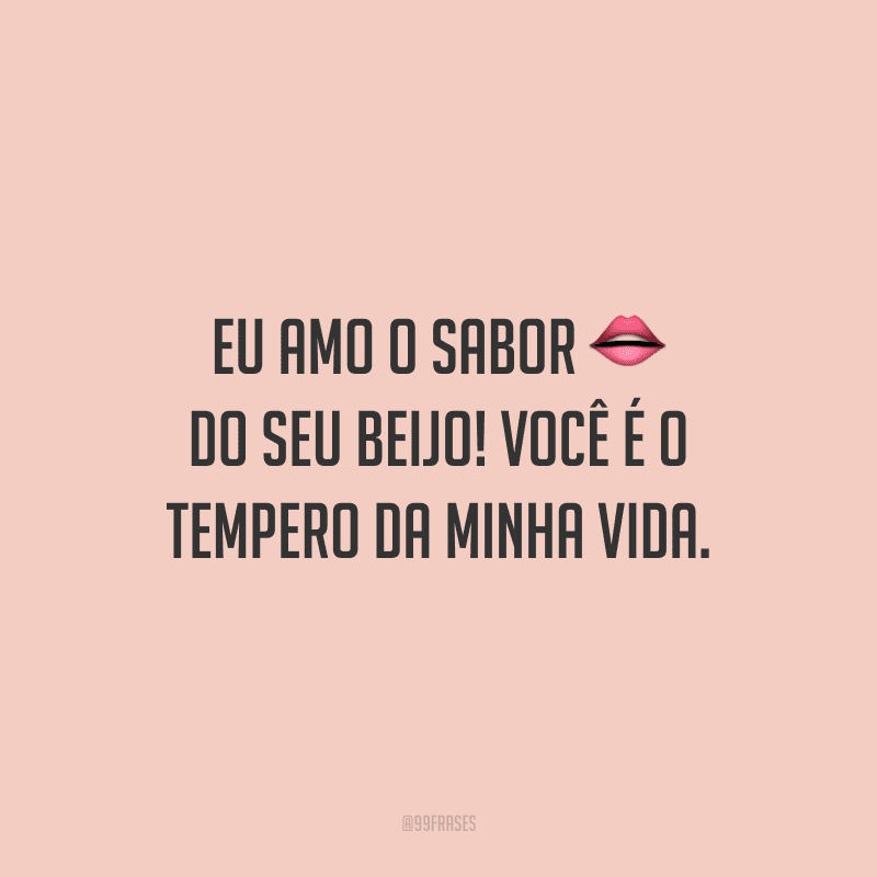 Eu amo o sabor do seu beijo! Você é o tempero da minha vida.