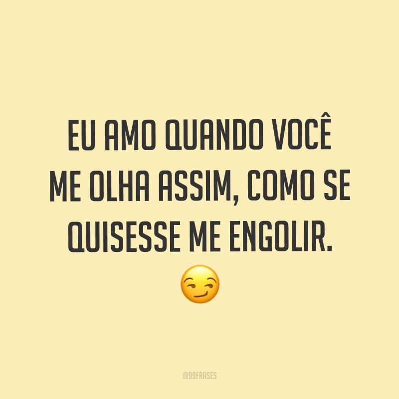 Eu amo quando você me olha assim, como se quisesse me engolir. ?