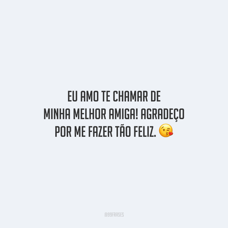 Eu amo te chamar de minha melhor amiga! Agradeço por me fazer tão feliz.