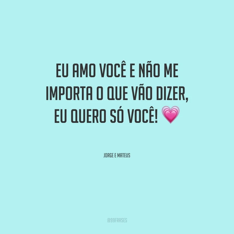 Eu amo você e não me importa o que vão dizer, eu quero só você!