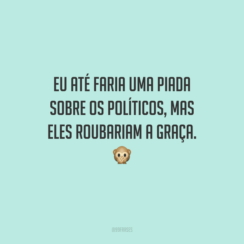 Eu até faria uma piada sobre os políticos, mas eles roubariam a graça.