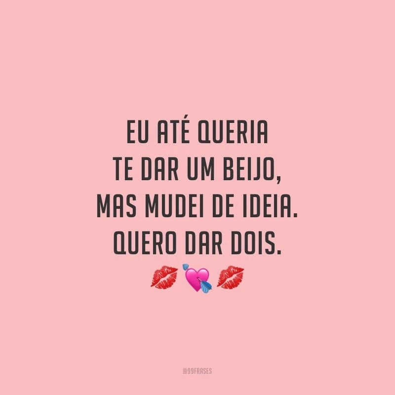 Eu até queria te dar um beijo, mas mudei de ideia. Quero dar dois.