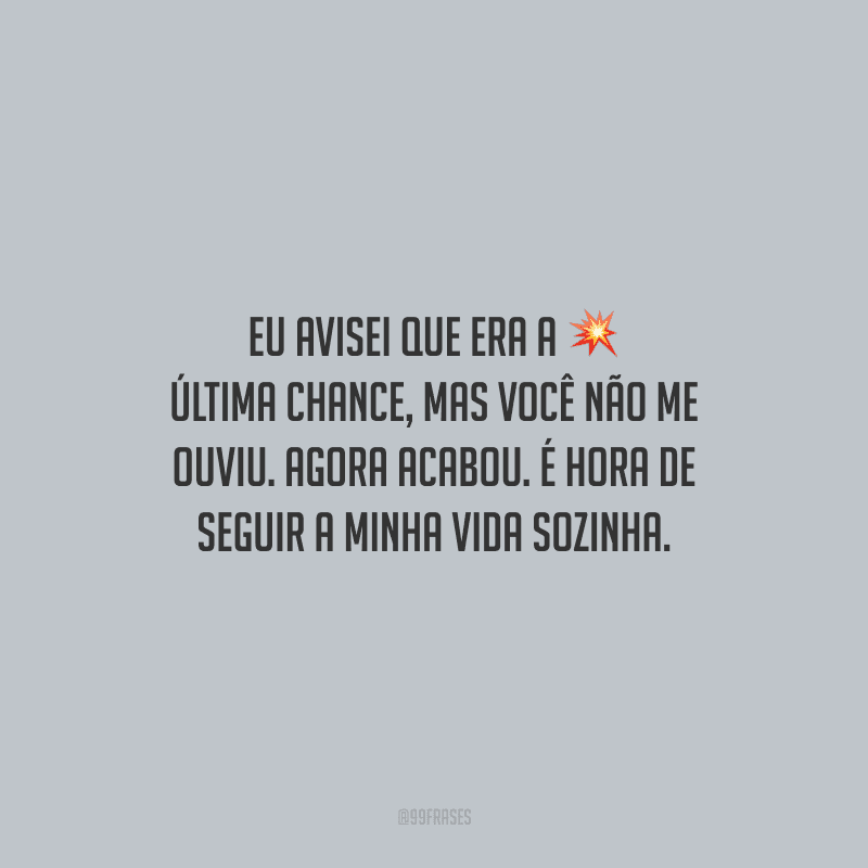 Eu avisei que era a última chance, mas você não me ouviu. Agora acabou. É hora de seguir a minha vida sozinha.
