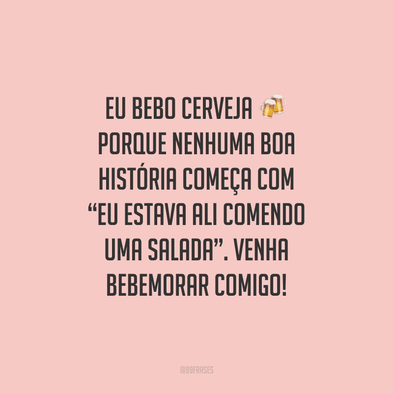 Eu bebo cerveja porque nenhuma boa história começa com “Eu estava ali comendo uma salada”. Venha bebemorar comigo!