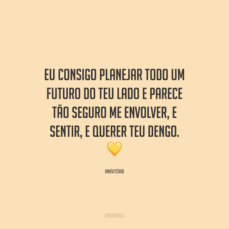 Eu consigo planejar todo um futuro do teu lado e parece tão seguro me envolver, e sentir, e querer teu dengo. 