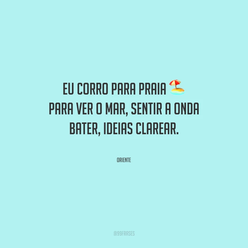 Eu corro para praia para ver o mar, sentir a onda bater, ideias clarear. 
