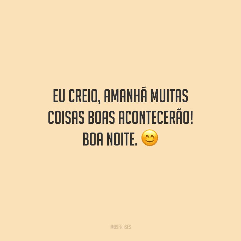 Eu creio, amanhã muitas coisas boas acontecerão! Boa noite. 