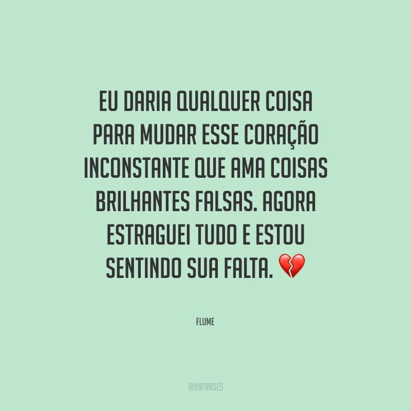 Eu daria qualquer coisa para mudar esse coração inconstante que ama coisas brilhantes falsas. Agora estraguei tudo e estou sentindo sua falta.