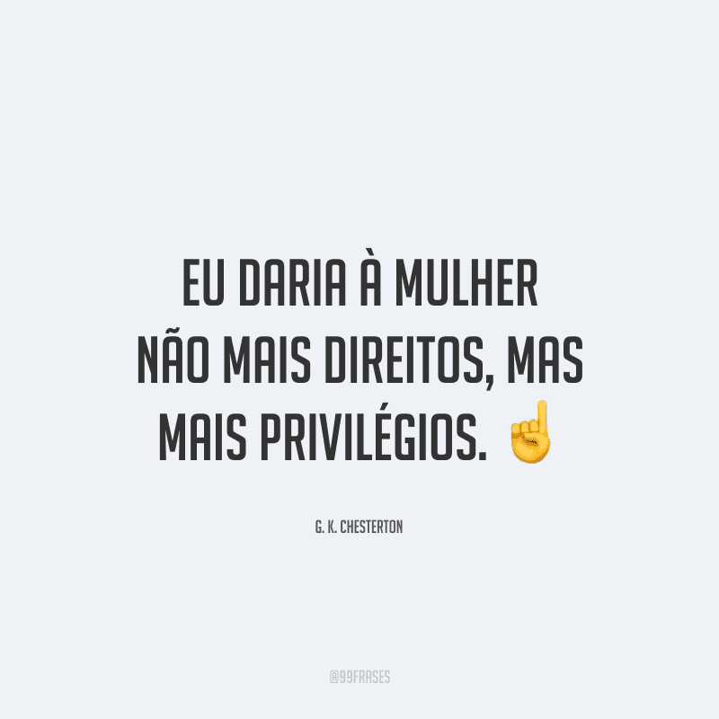 Eu daria à mulher não mais direitos, mas mais privilégios.