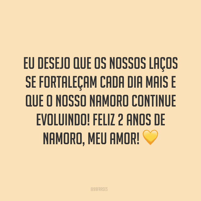Eu desejo que os nossos laços se fortaleçam cada dia mais e que o nosso namoro continue evoluindo! Feliz 2 anos de namoro, meu amor! ?