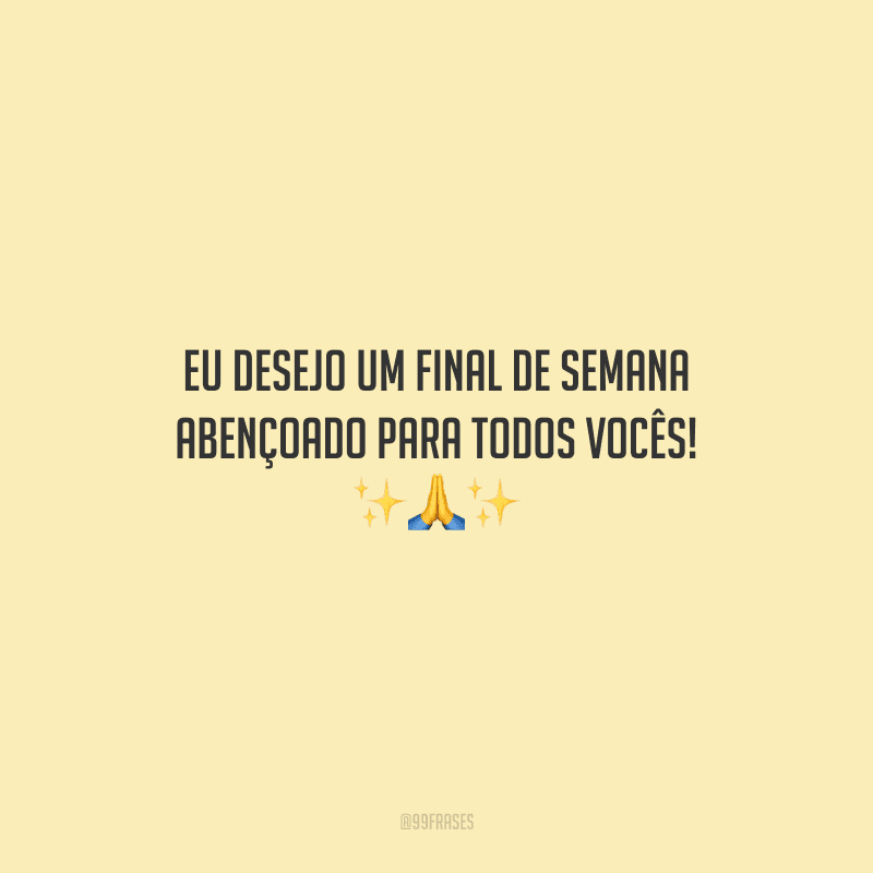 Eu desejo um final de semana abençoado para todos vocês! 