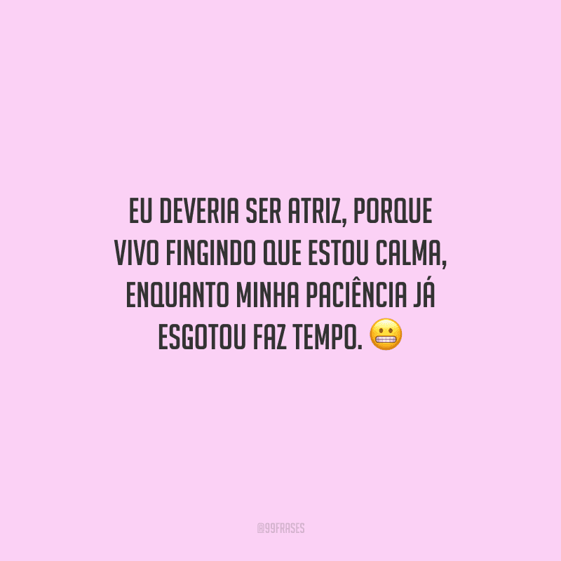 Eu deveria ser atriz, porque vivo fingindo que estou calma, enquanto minha paciência já esgotou faz tempo. 