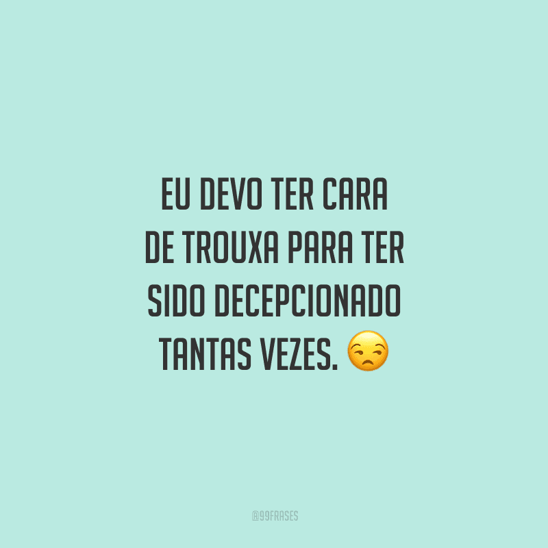 Eu devo ter cara de trouxa para ter sido decepcionado tantas vezes. 