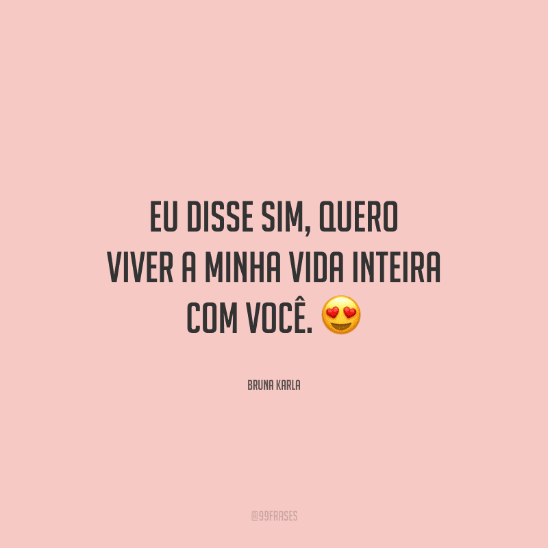 Eu disse sim, quero viver a minha vida inteira com você. 
