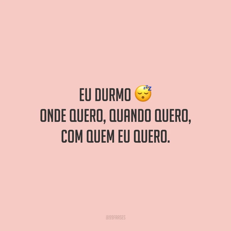 Eu durmo onde quero, quando quero, com quem eu quero.