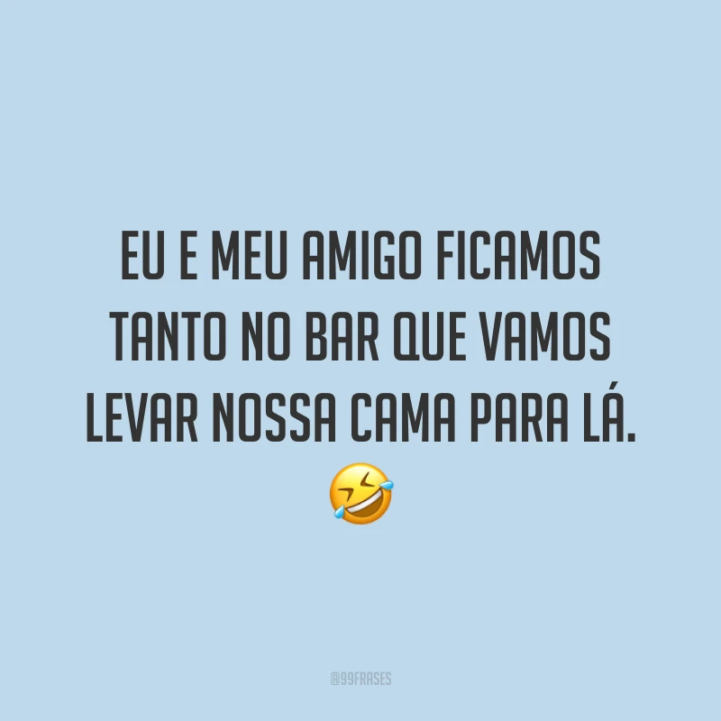 Eu e meu amigo ficamos tanto no bar que vamos levar nossa cama para lá. 🤣