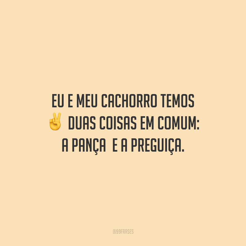 Eu e meu cachorro temos duas coisas em comum: a pança e a preguiça.