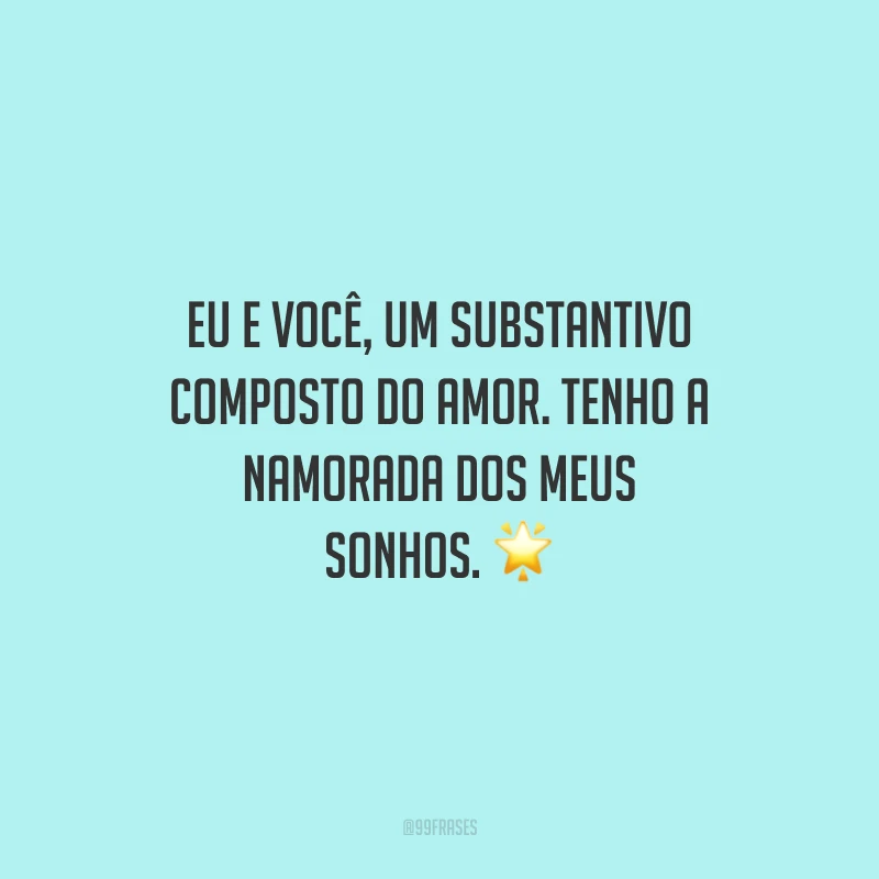 Eu e você, um substantivo composto do amor. Tenho a namorada dos meus sonhos.