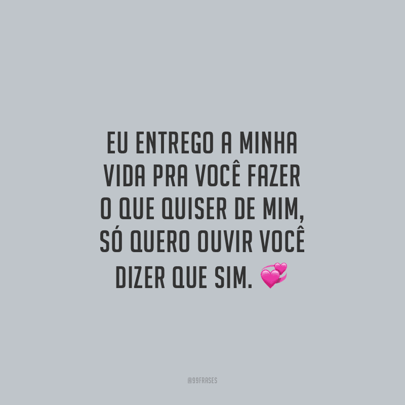 Eu entrego a minha vida pra você fazer o que quiser de mim, só quero ouvir você dizer que sim. 