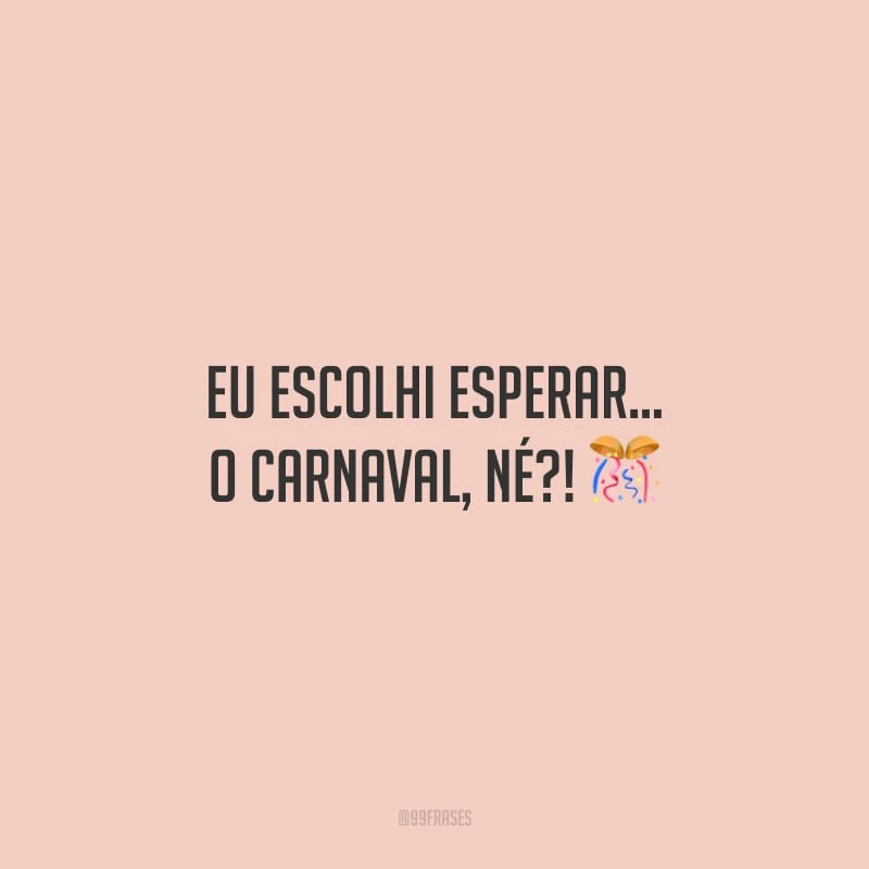 Eu escolhi esperar… o Carnaval, né?! 