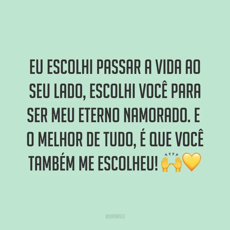 Eu escolhi passar a vida ao seu lado, escolhi você para ser meu eterno namorado. E o melhor de tudo, é que você também me escolheu! ??
