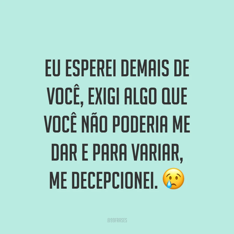 Eu esperei demais de você, exigi algo que você não poderia me dar e para variar, me decepcionei. ?