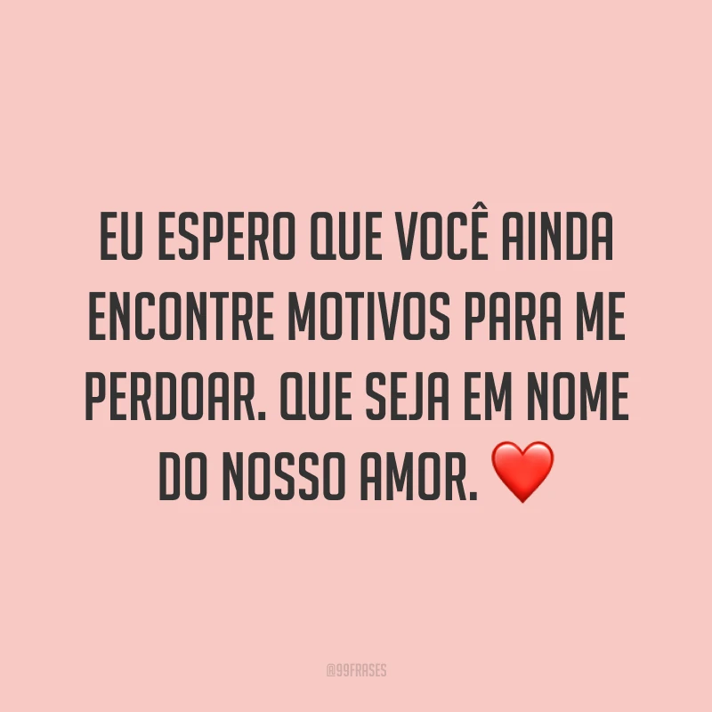 Eu espero que você ainda encontre motivos para me perdoar. Que seja em nome do nosso amor. ❤