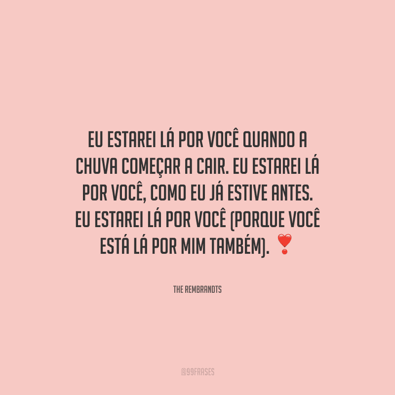 Eu estarei lá por você quando a chuva começar a cair. Eu estarei lá por você, como eu já estive antes. Eu estarei lá por você (porque você está lá por mim também).
