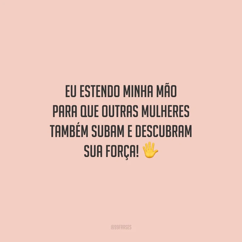 Eu estendo minha mão para que outras mulheres também subam e descubram sua força!