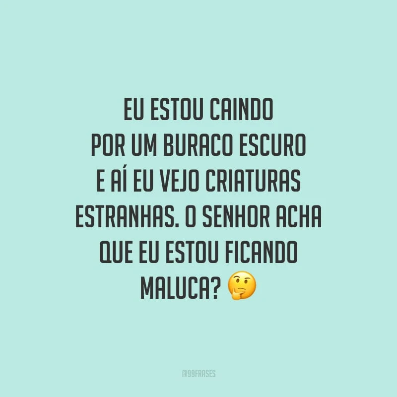 Eu estou caindo por um buraco escuro e aí eu vejo criaturas estranhas. O senhor acha que eu estou ficando maluca?